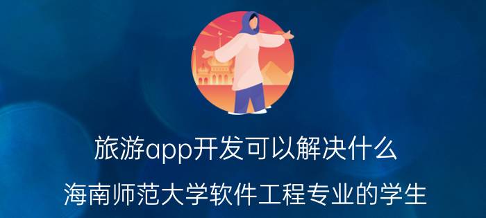 旅游app开发可以解决什么 海南师范大学软件工程专业的学生，毕业后就业前景怎样？